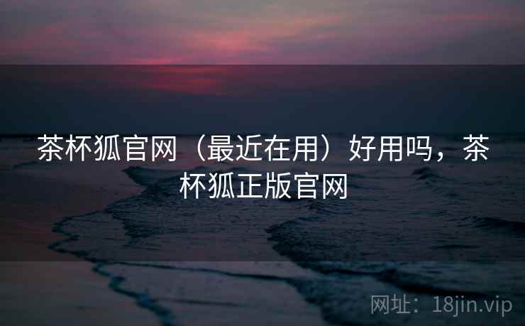 茶杯狐官网(最近在用)好用吗,茶杯狐正版官网 茶杯狐官网(最近在用)好用吗,茶杯狐正版官网