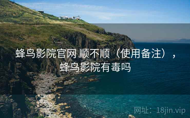 蜂鸟影院官网 顺不顺（使用备注），蜂鸟影院有毒吗