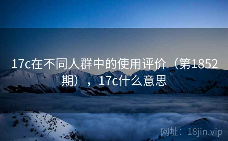17c在不同人群中的使用评价(第1852期),17c什么意思 17c在不同人群中的使用评价(第1852期),17c什么意思