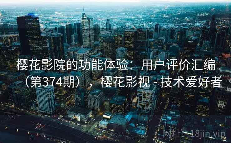 樱花影院的功能体验:用户评价汇编(第374期),樱花影视 - 技术爱好者 樱花影院的功能体验:用户评价汇编(第374期),樱花影视 - 技术爱好者