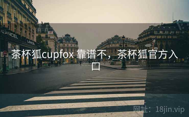 茶杯狐cupfox 靠谱不，茶杯狐官方入口