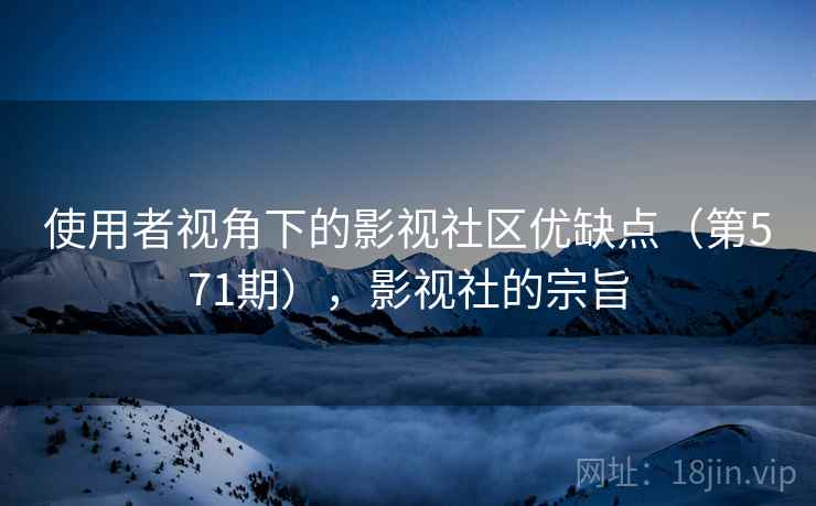 使用者视角下的影视社区优缺点(第571期),影视社的宗旨 使用者视角下的影视社区优缺点(第571期),影视社的宗旨