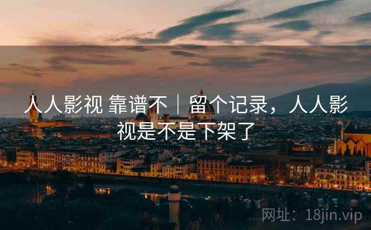 人人影视 靠谱不|留个记录,人人影视是不是下架了 人人影视 靠谱不|留个记录,人人影视是不是下架了