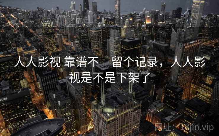 人人影视 靠谱不|留个记录,人人影视是不是下架了 人人影视 靠谱不|留个记录,人人影视是不是下架了