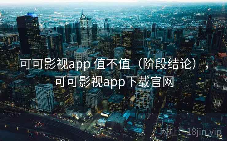 可可影视app 值不值（阶段结论），可可影视app下载官网
