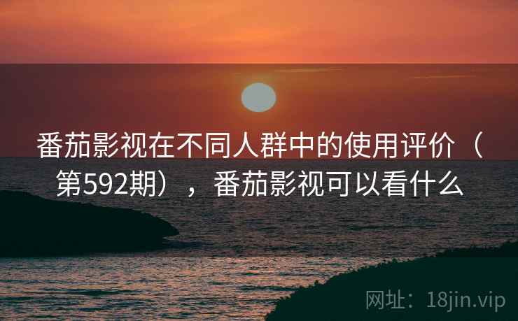 番茄影视在不同人群中的使用评价(第592期),番茄影视可以看什么 番茄影视在不同人群中的使用评价(第592期),番茄影视可以看什么