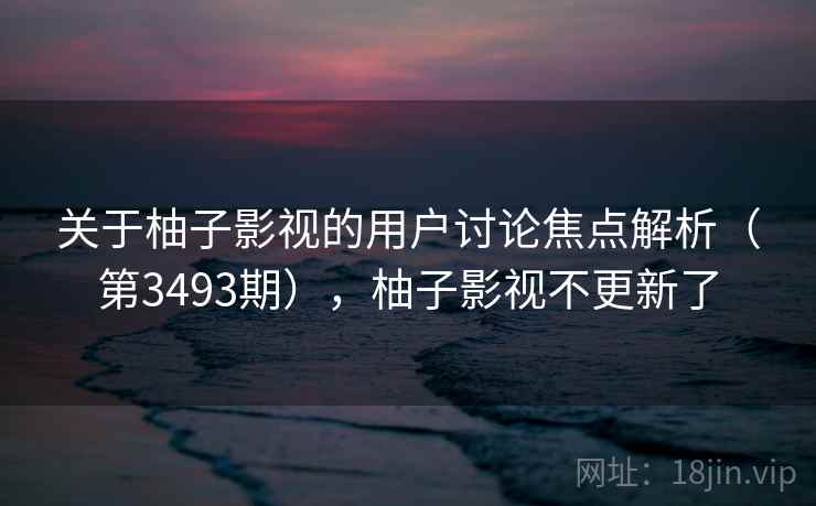 关于柚子影视的用户讨论焦点解析(第3493期),柚子影视不更新了 关于柚子影视的用户讨论焦点解析(第3493期),柚子影视不更新了