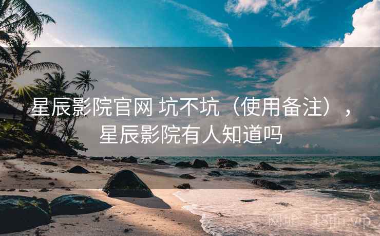 星辰影院官网 坑不坑(使用备注),星辰影院有人知道吗 星辰影院官网 坑不坑(使用备注),星辰影院有人知道吗