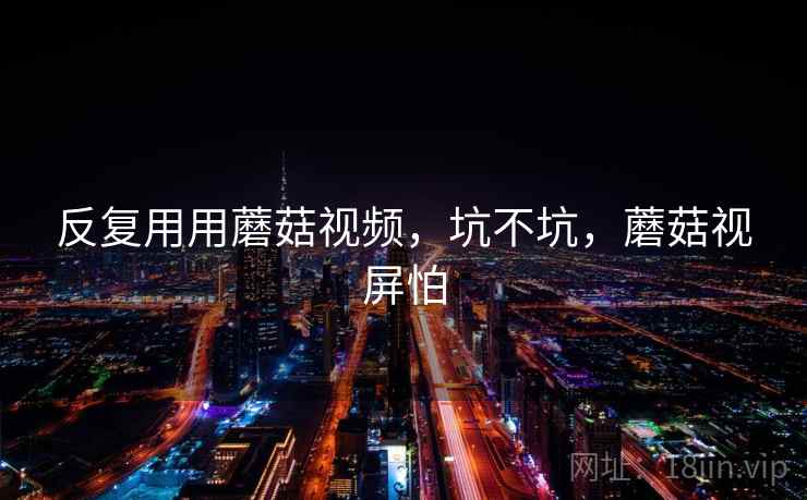 反复用用蘑菇视频,坑不坑,蘑菇视屏怕 反复用用蘑菇视频,坑不坑,蘑菇视屏怕