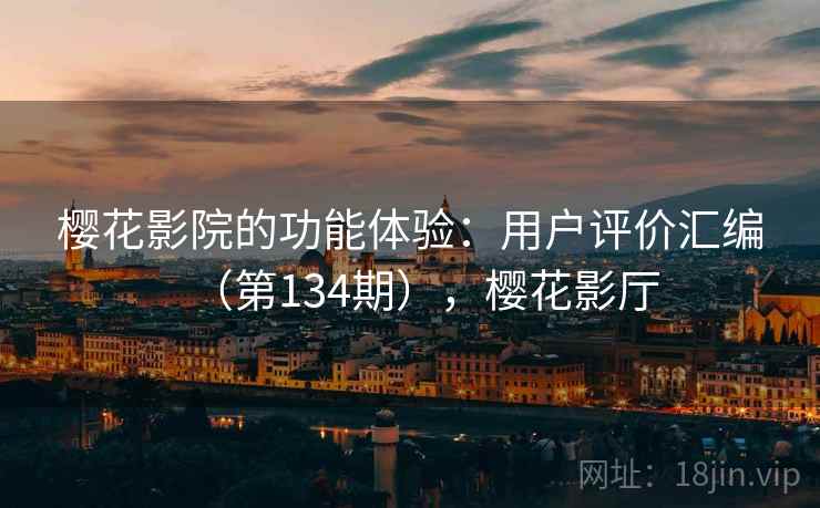 樱花影院的功能体验：用户评价汇编（第134期），樱花影厅