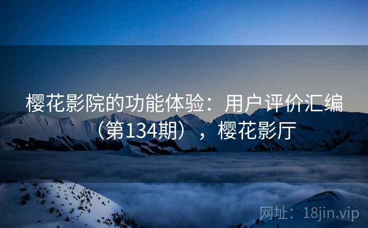樱花影院的功能体验:用户评价汇编(第134期),樱花影厅 樱花影院的功能体验:用户评价汇编(第134期),樱花影厅