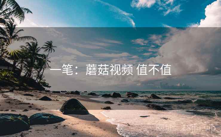 一笔:蘑菇视频 值不值 一笔:蘑菇视频 值不值
