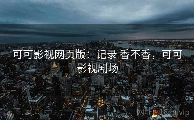 可可影视网页版:记录 香不香,可可影视剧场 可可影视网页版:记录 香不香,可可影视剧场