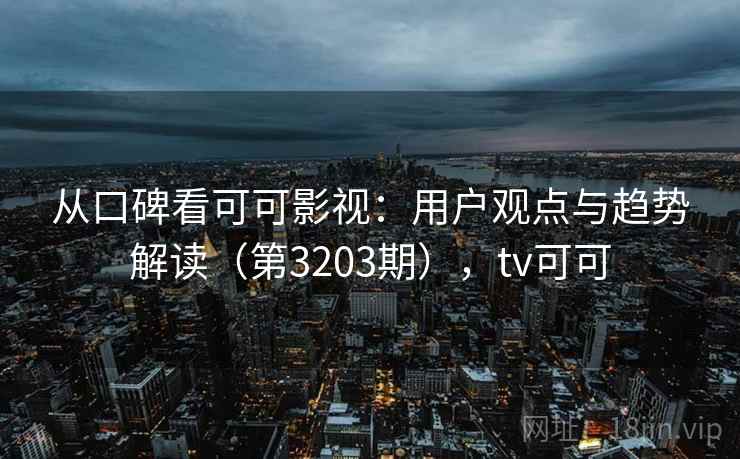 从口碑看可可影视:用户观点与趋势解读(第3203期),tv可可 从口碑看可可影视:用户观点与趋势解读(第3203期),tv可可
