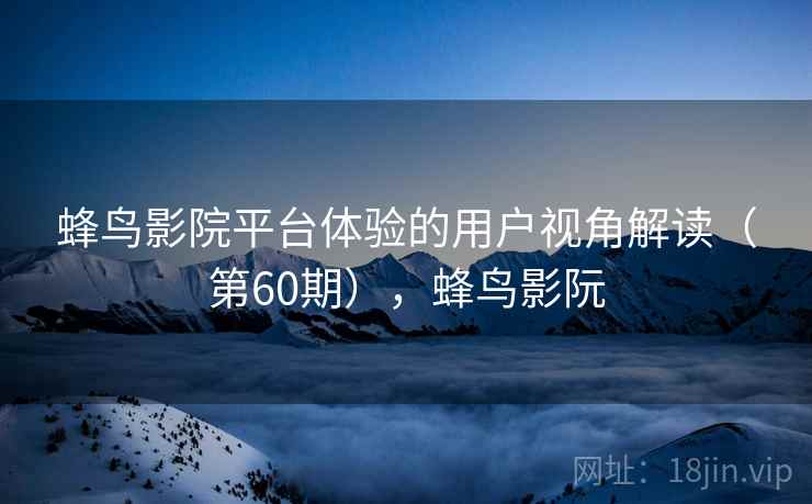 蜂鸟影院平台体验的用户视角解读(第60期),蜂鸟影阮 蜂鸟影院平台体验的用户视角解读(第60期),蜂鸟影阮