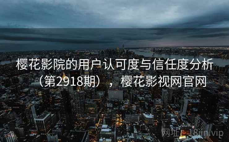 樱花影院的用户认可度与信任度分析(第2918期),樱花影视网官网 樱花影院的用户认可度与信任度分析(第2918期),樱花影视网官网
