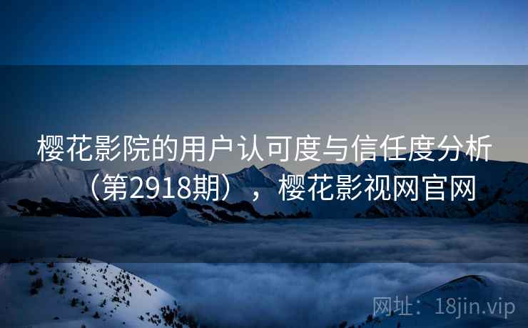 樱花影院的用户认可度与信任度分析(第2918期),樱花影视网官网 樱花影院的用户认可度与信任度分析(第2918期),樱花影视网官网
