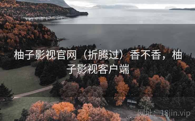 柚子影视官网（折腾过）香不香，柚子影视客户端