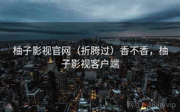 柚子影视官网(折腾过)香不香,柚子影视客户端 柚子影视官网(折腾过)香不香,柚子影视客户端