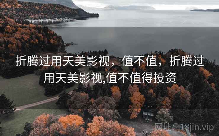 折腾过用天美影视,值不值,折腾过用天美影视,值不值得投资 折腾过用天美影视,值不值,折腾过用天美影视,值不值得投资
