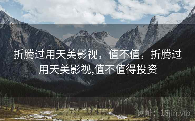 折腾过用天美影视,值不值,折腾过用天美影视,值不值得投资 折腾过用天美影视,值不值,折腾过用天美影视,值不值得投资