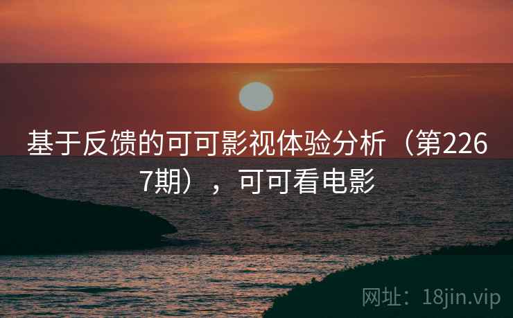 基于反馈的可可影视体验分析(第2267期),可可看电影 基于反馈的可可影视体验分析(第2267期),可可看电影