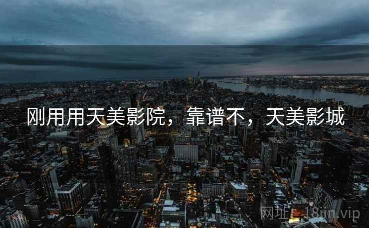 刚用用天美影院,靠谱不,天美影城 刚用用天美影院,靠谱不,天美影城