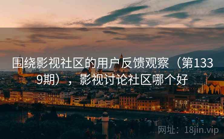 围绕影视社区的用户反馈观察（第1339期），影视讨论社区哪个好