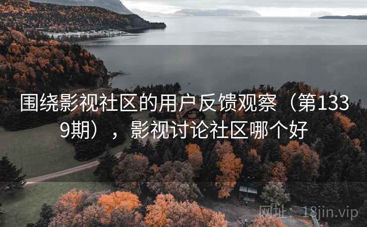 围绕影视社区的用户反馈观察(第1339期),影视讨论社区哪个好 围绕影视社区的用户反馈观察(第1339期),影视讨论社区哪个好