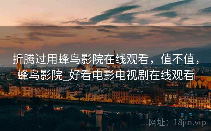 折腾过用蜂鸟影院在线观看，值不值，蜂鸟影院_好看电影电视剧在线观看
