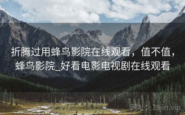 折腾过用蜂鸟影院在线观看,值不值,蜂鸟影院_好看电影电视剧在线观看 折腾过用蜂鸟影院在线观看,值不值,蜂鸟影院_好看电影电视剧在线观看