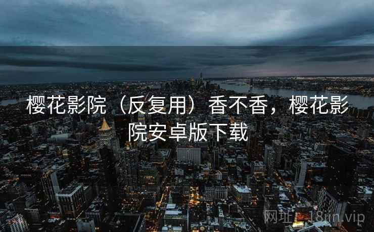 樱花影院(反复用)香不香,樱花影院安卓版下载 樱花影院(反复用)香不香,樱花影院安卓版下载