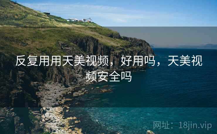 反复用用天美视频,好用吗,天美视频安全吗 反复用用天美视频,好用吗,天美视频安全吗