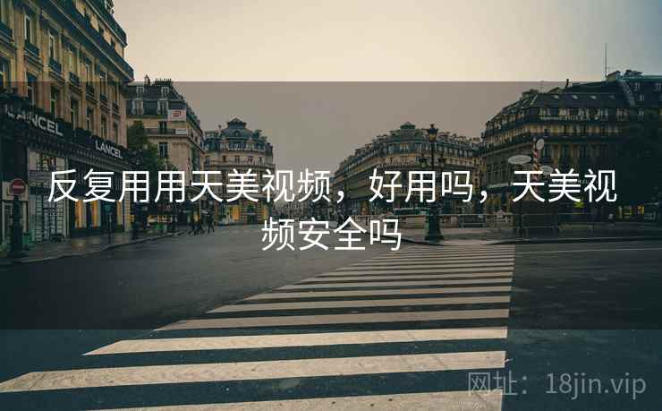 反复用用天美视频,好用吗,天美视频安全吗 反复用用天美视频,好用吗,天美视频安全吗