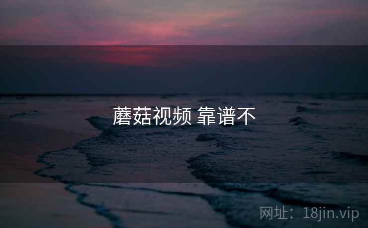 蘑菇视频 靠谱不 蘑菇视频 靠谱不