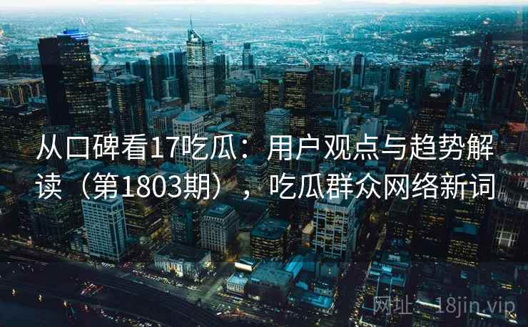 从口碑看17吃瓜：用户观点与趋势解读（第1803期），吃瓜群众网络新词