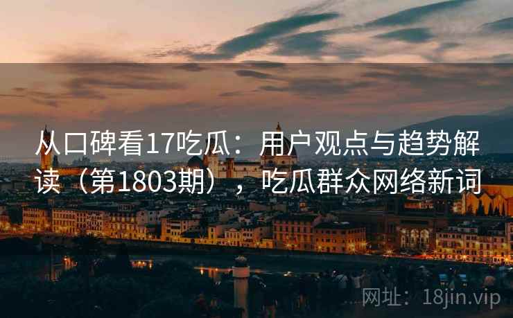 从口碑看17吃瓜:用户观点与趋势解读(第1803期),吃瓜群众网络新词 从口碑看17吃瓜:用户观点与趋势解读(第1803期),吃瓜群众网络新词