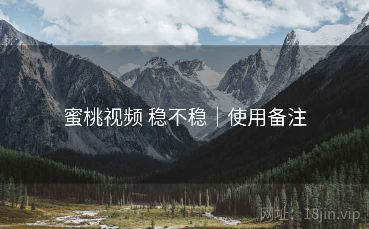 蜜桃视频 稳不稳｜使用备注
