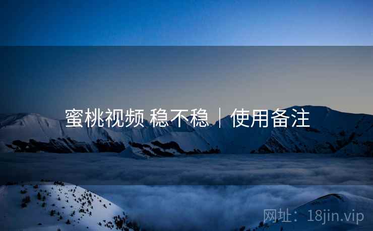 蜜桃视频 稳不稳|使用备注 蜜桃视频 稳不稳|使用备注