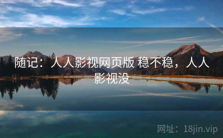 随记:人人影视网页版 稳不稳,人人影视没 随记:人人影视网页版 稳不稳,人人影视没