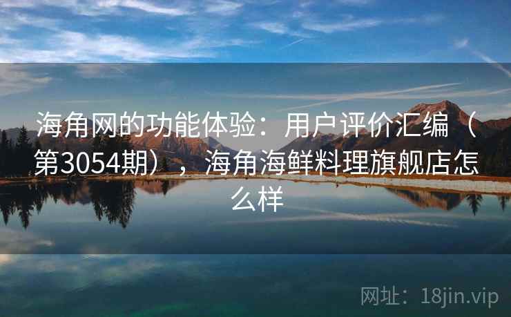 海角网的功能体验:用户评价汇编(第3054期),海角海鲜料理旗舰店怎么样 海角网的功能体验:用户评价汇编(第3054期),海角海鲜料理旗舰店怎么样
