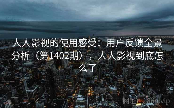 人人影视的使用感受:用户反馈全景分析(第1402期),人人影视到底怎么了 人人影视的使用感受:用户反馈全景分析(第1402期),人人影视到底怎么了