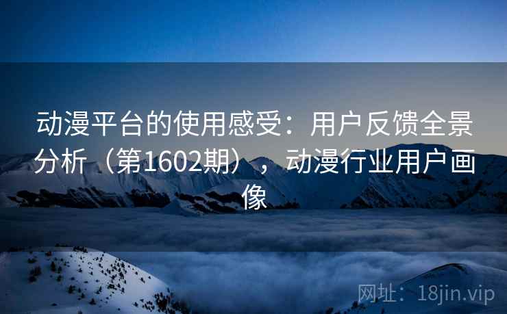 动漫平台的使用感受:用户反馈全景分析(第1602期),动漫行业用户画像 动漫平台的使用感受:用户反馈全景分析(第1602期),动漫行业用户画像