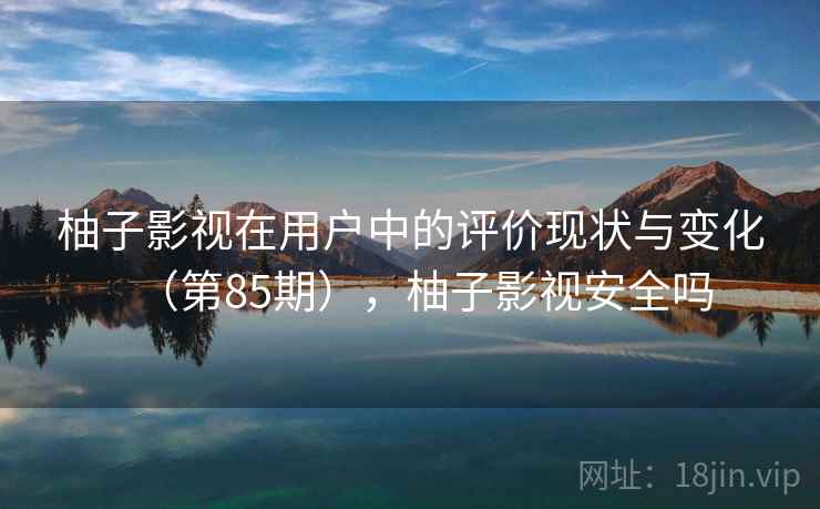 柚子影视在用户中的评价现状与变化(第85期),柚子影视安全吗 柚子影视在用户中的评价现状与变化(第85期),柚子影视安全吗