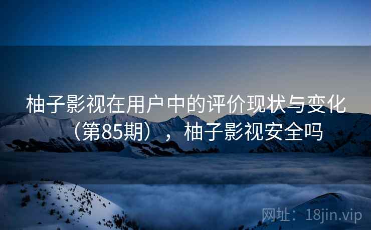 柚子影视在用户中的评价现状与变化(第85期),柚子影视安全吗 柚子影视在用户中的评价现状与变化(第85期),柚子影视安全吗