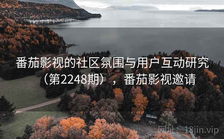 番茄影视的社区氛围与用户互动研究(第2248期),番茄影视邀请 番茄影视的社区氛围与用户互动研究(第2248期),番茄影视邀请