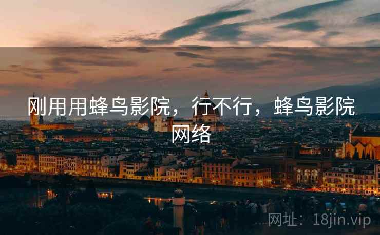 刚用用蜂鸟影院,行不行,蜂鸟影院网络 刚用用蜂鸟影院,行不行,蜂鸟影院网络