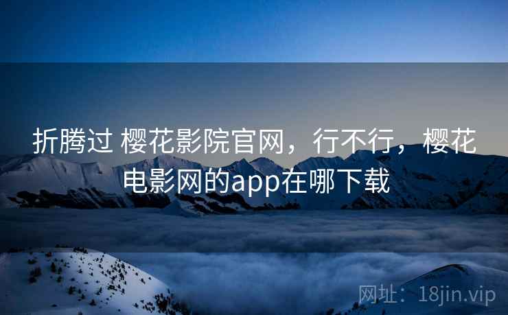 折腾过 樱花影院官网,行不行,樱花电影网的app在哪下载 折腾过 樱花影院官网,行不行,樱花电影网的app在哪下载