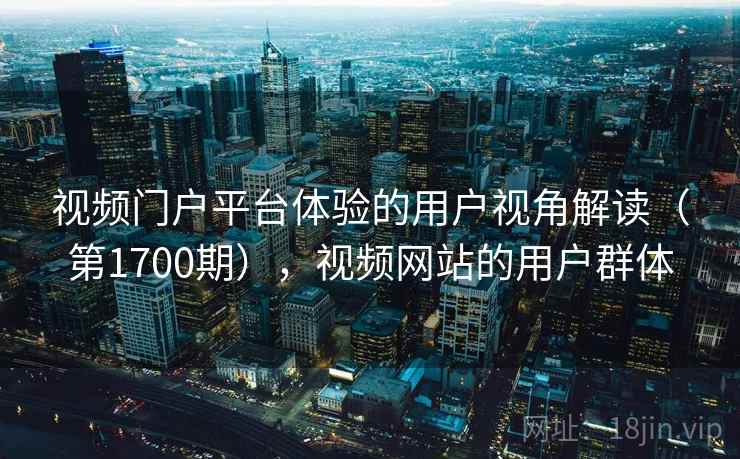 视频门户平台体验的用户视角解读(第1700期),视频网站的用户群体 视频门户平台体验的用户视角解读(第1700期),视频网站的用户群体