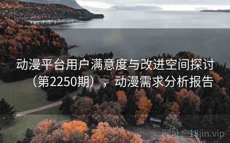 动漫平台用户满意度与改进空间探讨(第2250期),动漫需求分析报告 动漫平台用户满意度与改进空间探讨(第2250期),动漫需求分析报告